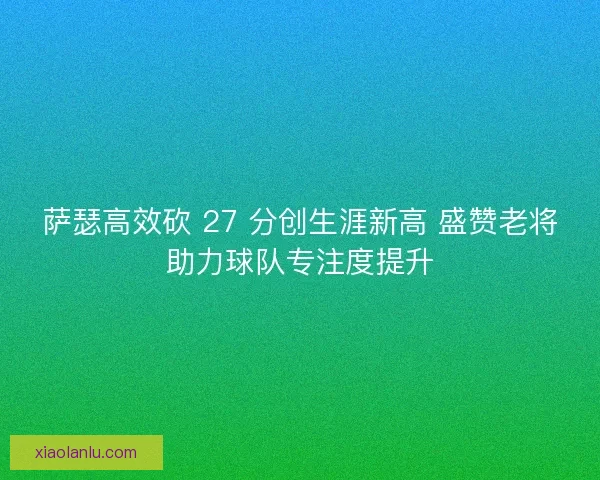 萨瑟高效砍 27 分创生涯新高 盛赞老将助力球队专注度提升