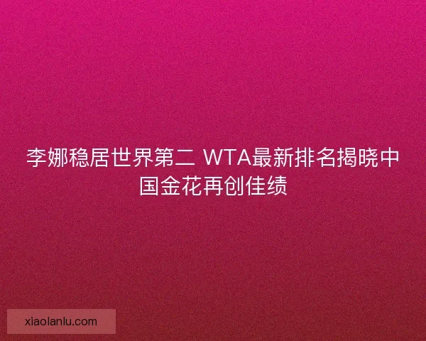 李娜稳居世界第二 WTA最新排名揭晓中国金花再创佳绩