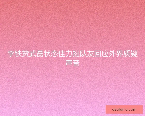 李铁赞武磊状态佳力挺队友回应外界质疑声音
