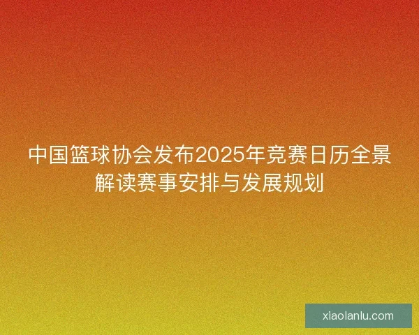 中国篮球协会发布2025年竞赛日历全景解读赛事安排与发展规划