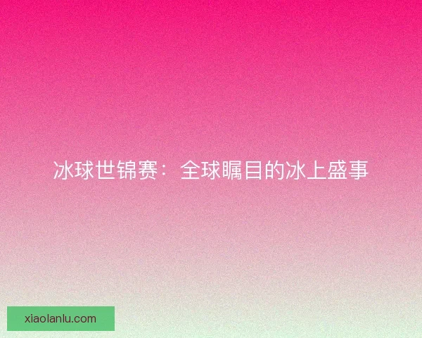 冰球世锦赛：全球瞩目的冰上盛事